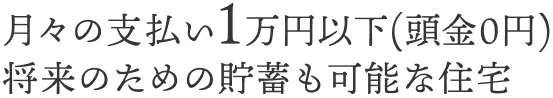 月々の支払い1万円以下。将来のための貯蓄も可能な住宅